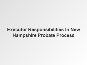Executor Responsibilities in New Hampshire Probate Process