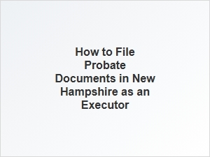 How to File Probate Documents in New Hampshire as an Executor