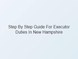 Step by Step Executor Duties in New Hampshire