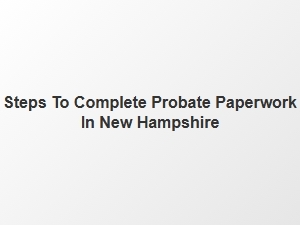 Steps to Complete Probate Paperwork in New Hampshire